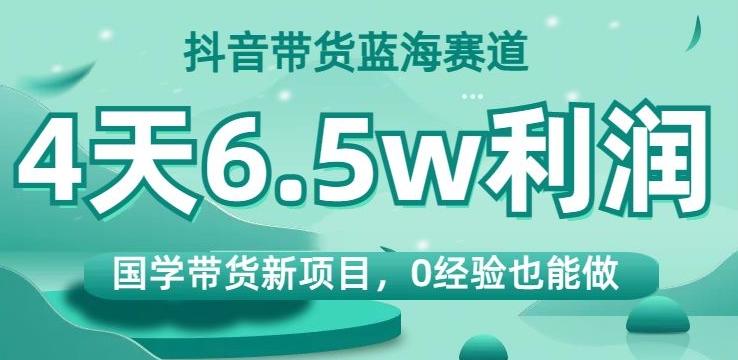 抖音带货蓝海赛道，国学带货新项目，0经验也能做，4天6.5w利润【揭秘】-网赚项目平台
