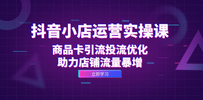 抖音小店运营实操课：商品卡引流投流优化，助力店铺流量暴增-网赚项目平台