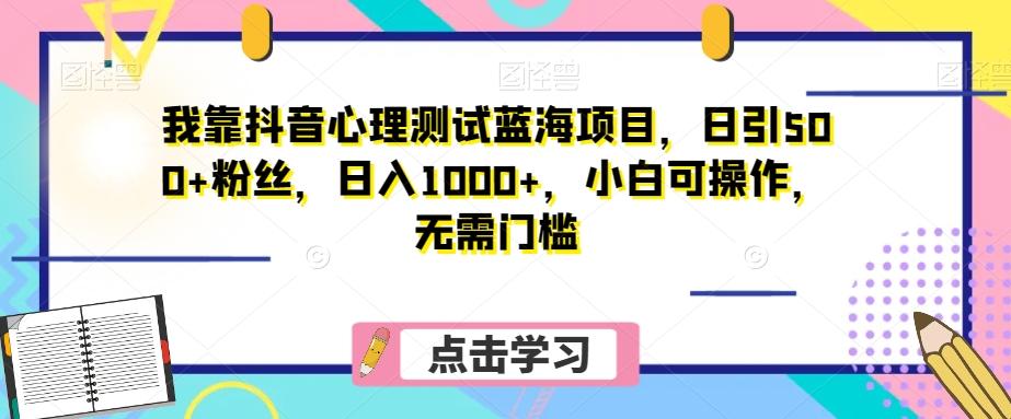我靠抖音心理测试蓝海项目，日引500+粉丝，日入1000+，小白可操作，无需门槛（附3G素材）-网赚项目平台