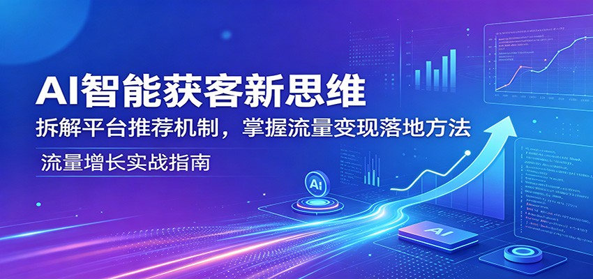 AI智能获客新思维：拆解平台推荐机制，掌握流量变现落地方法-网赚项目平台
