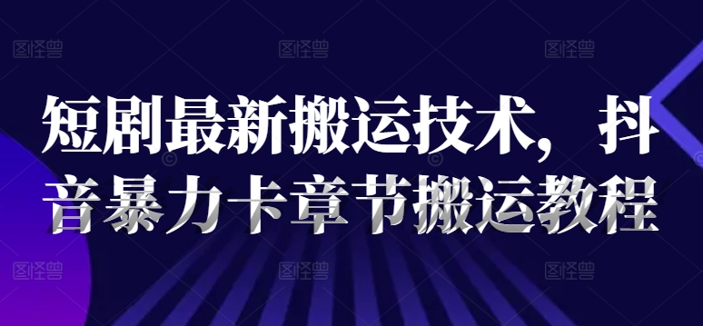 短剧最新搬运技术，抖音暴力卡章节搬运教程-网赚项目平台
