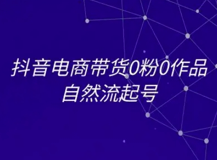 抖音电商带货0粉0作品自然流起号，抖音电商教程-网赚项目平台