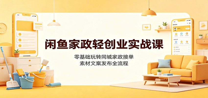 闲鱼家政轻创业实战课：零基础玩转同城家政接单，素材文案发布全流程-网赚项目平台