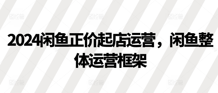 2024闲鱼正价起店运营，闲鱼整体运营框架-网赚项目平台