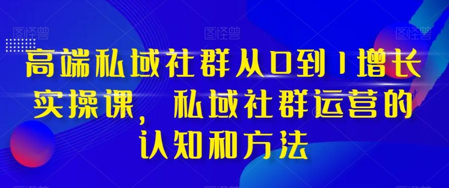 高端私域社群从0到1增长实操课，私域社群运营的认知和方法-网赚项目平台