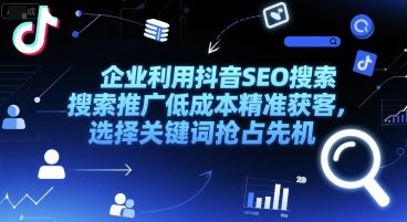 企业利用抖音SEO搜索推广低成本精准获客，选择关键词抢占先机-网赚项目平台