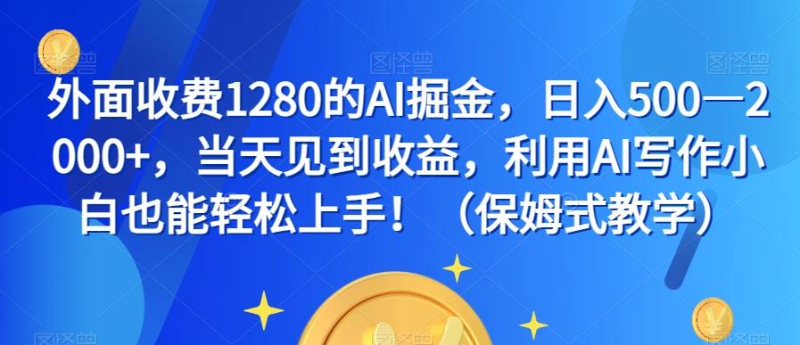 外面收费1280的AI掘金，日入500—2000+，当天见到收益，利用AI写作小白也能轻松上手！（保姆式教学）-网赚项目平台