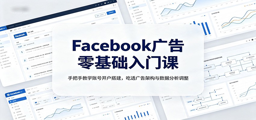 Facebook广告零基础入门课：手把手教学账号开户搭建，吃透广告架构与数据分析调整-网赚项目平台
