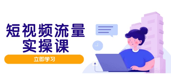 短视频流量实战班，人设打造内容优化，矩阵投放管控有序，助力流量变现路-网赚项目平台