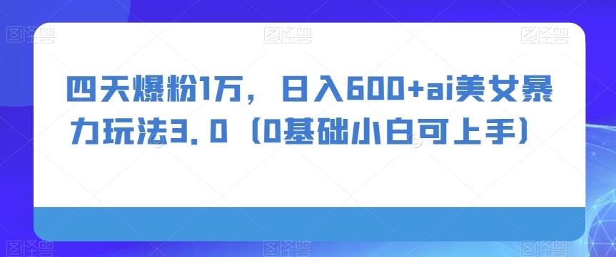 四天爆粉1万，日入600+ai美女暴力玩法3.0（0基础小白可上手）-网赚项目平台