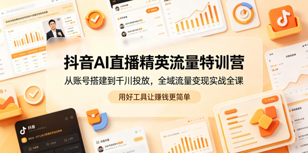 抖音AI直播精英流量特训营，从账号搭建到千川投放，全域流量变现实战全课，用好工具让賺钱更简单-网赚项目平台