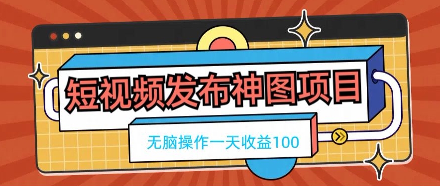 短视频发布神图项目，无脑操作，一天收益100-网赚项目平台
