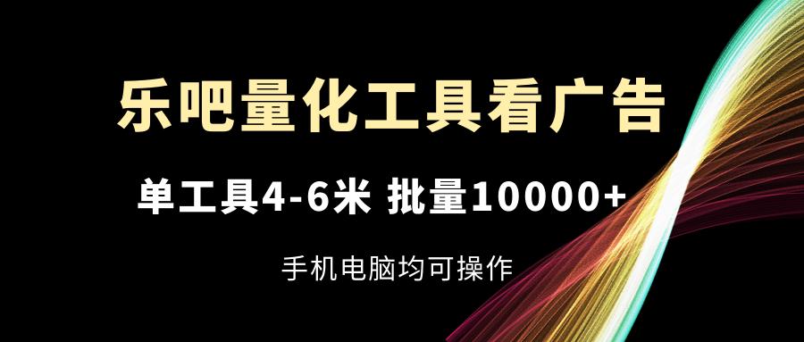 乐吧量化工具看广告，单工具4-6米，批量10000+，手机电脑均可操作-网赚项目平台