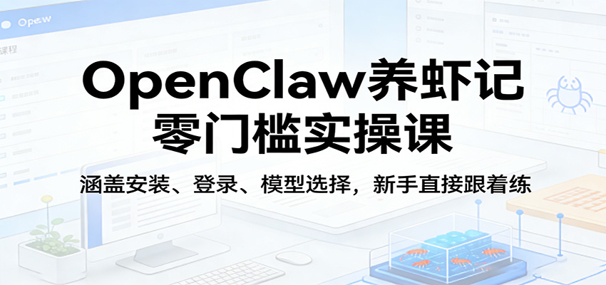 OpenClaw养虾记零门槛实操课：涵盖安装、登录、模型选择，新手直接跟着练-网赚项目平台