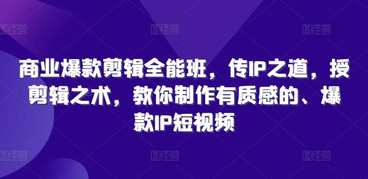 商业爆款剪辑全能班，传IP之道，授剪辑之术，教你制作有质感的、爆款IP短视频-网赚项目平台