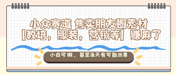 小众赛道售卖朋友圈素材【教培,服装,营销等】賺麻了,小白可做,甚至当天有可能出单-网赚项目平台