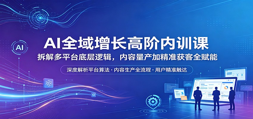 AI全域增长高阶内训课：拆解多平台底层逻辑，内容量产加精准获客全赋能-网赚项目平台