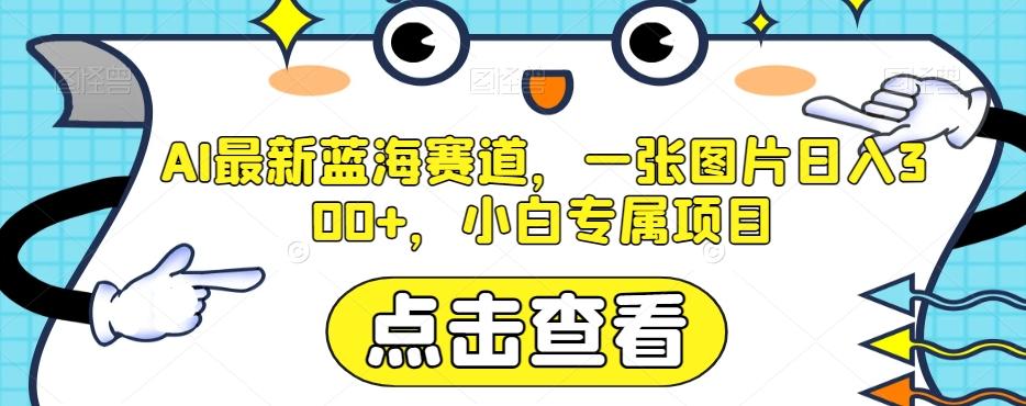 AI最新蓝海赛道，一张图片日入300+，小白专属项目【揭秘】-网赚项目平台