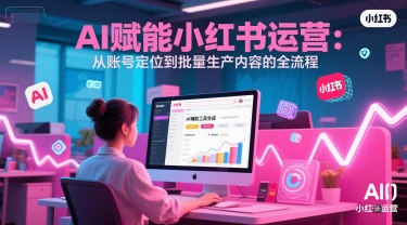 AI 赋能小红书运营：从账号定位到批量生产内容的全流程-网赚项目平台