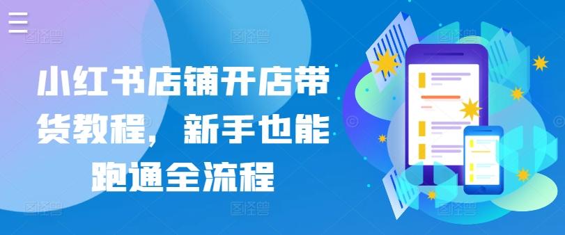 小红书店铺开店带货教程，新手也能跑通全流程-网赚项目平台