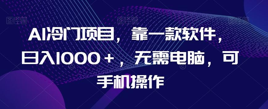 AI冷门项目，靠一款软件，日入1000＋，无需电脑，可手机操作【揭秘】-网赚项目平台