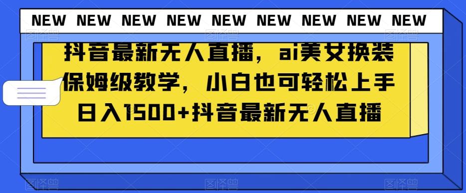 抖音最新无人直播，ai美女换装保姆级教学，小白也可轻松上手日入1500+【揭秘】-网赚项目平台