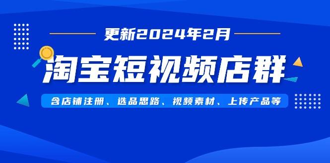 淘宝短视频店群(更新2024年2月)含店铺注册、选品思路、视频素材、上传…-网赚项目平台