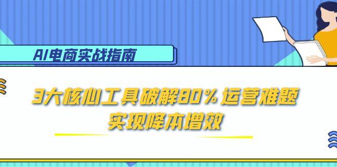 AI电商实战指南：3大核心工具破解80%运营难题，实现降本增效-网赚项目平台
