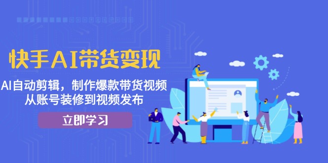 快手AI带货变现：AI自动剪辑，制作爆款带货视频，从账号装修到视频发布-网赚项目平台