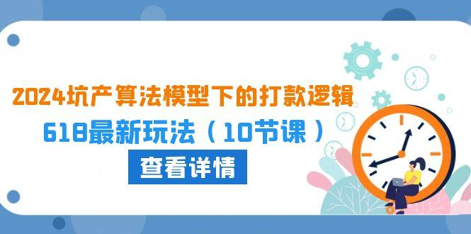 2024坑产算法 模型下的打款逻辑：618最新玩法(10节课-网赚项目平台
