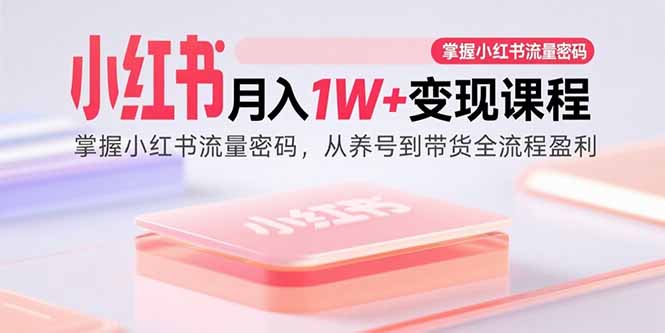 小红书月入1W+变现课程:掌握小红书流量密码,从养号到带货全流程盈利-网赚项目平台