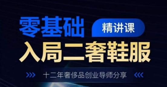 零基础入局二奢鞋服精讲课，十二年奢侈品创业导师分享-网赚项目平台