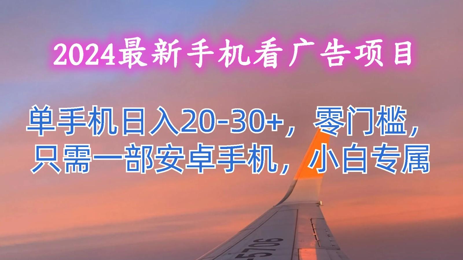 2024最新手机看广告项目，单手机日入20-30+，零门槛，只需一部安卓手机，小白专属-网赚项目平台