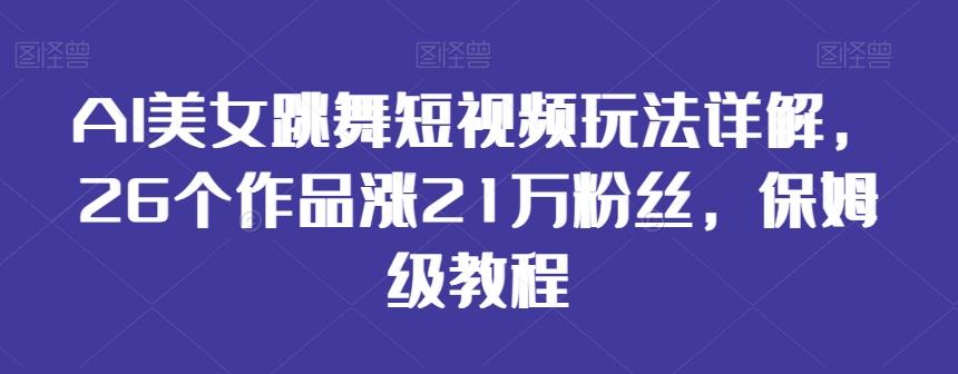 AI美女跳舞短视频玩法详解，26个作品涨21万粉丝，保姆级教程【揭秘】-网赚项目平台