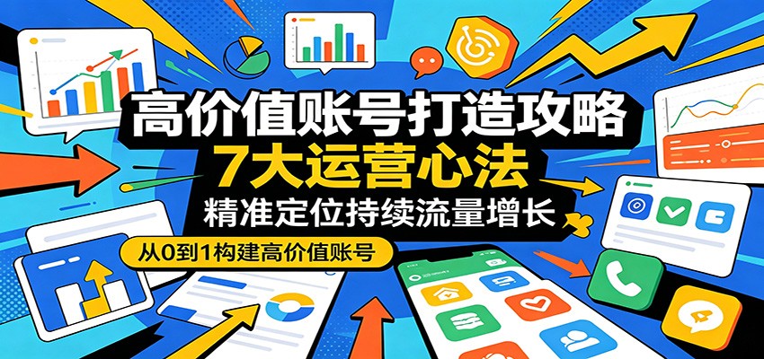 高价值账号打造攻略：7大运营心法，精准定位持续流量增长-网赚项目平台