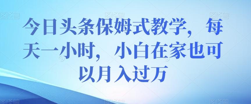 今日头条保姆式教学，每天一小时，小白在家也可以月入过万【揭秘】-网赚项目平台