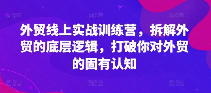 外贸线上实战训练营,拆解外贸的底层逻辑,打破你对外贸的固有认知