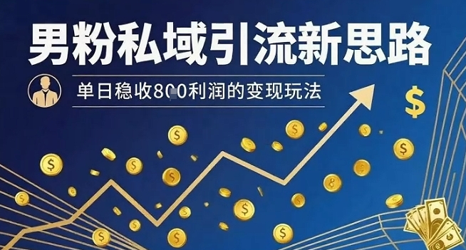 男粉私域引流新思路，单日稳收8张利润的变现玩法-网赚项目平台