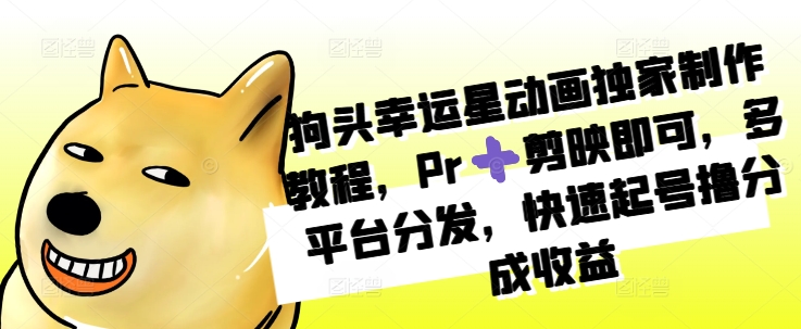 狗头幸运星动画独家制作教程，Pr➕剪映即可，多平台分发，快速起号撸分成收益-网赚项目平台