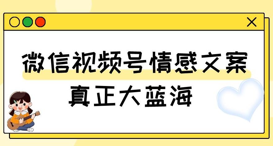 视频号情感文案，真正大蓝海，简单操作，新手小白轻松上手（教程+素材）【揭秘】-网赚项目平台