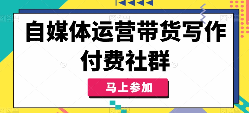 自媒体运营带货写作付费社群，带货是自媒体人必须掌握的能力-网赚项目平台