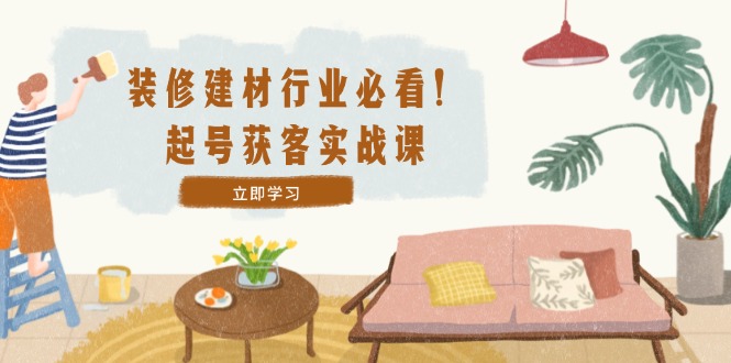 装修-建材行业必看！起号获客实战课：精准定位+爆款视频+高效运营-网赚项目平台