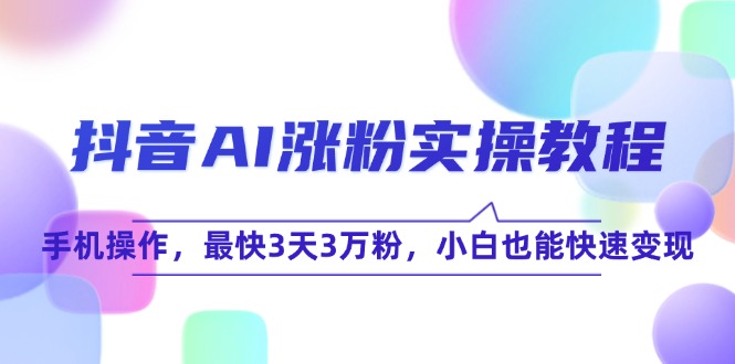 抖音AI涨粉实操教程，手机操作，最快3天3万粉，小白也能快速变现-网赚项目平台