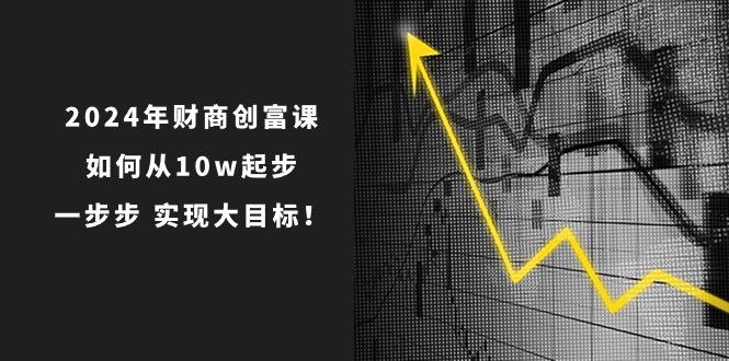 2024年 财商-创富课：如何从10w起步，一步步 实现大目标！-网赚项目平台