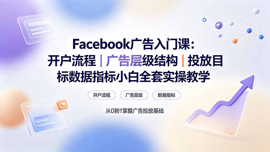 Facebook广告入门课：开户流程｜广告层级结构｜投放目标数据指标小白全套实操教学-网赚项目平台