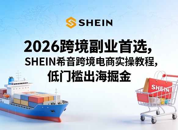 2026跨境副业首选，SHEIN希音跨境电商实操教程，低门槛出海掘金-网赚项目平台