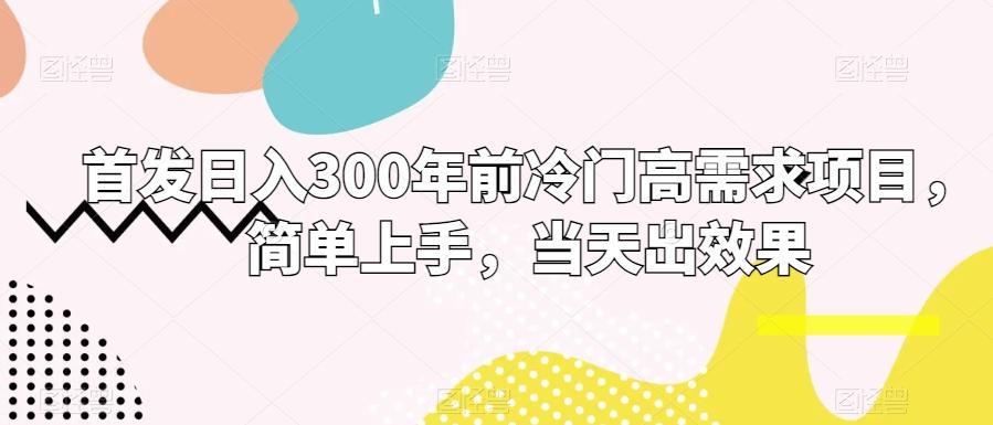首发日入300年前冷门高需求项目，简单上手，当天出效果-网赚项目平台