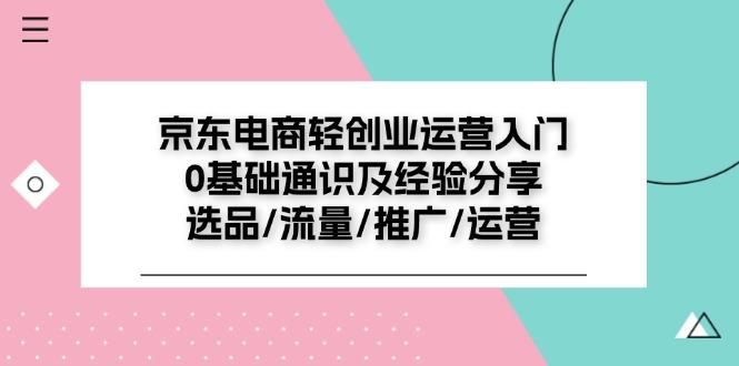 京东电商-轻创业运营入门0基础通识及经验分享：选品/流量/推广/运营-网赚项目平台