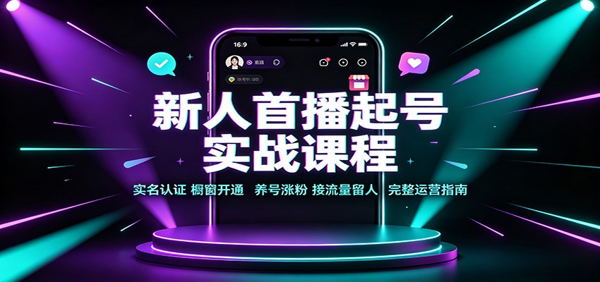 新人首播起号实战课程：实名认证橱窗开通，养号涨粉，接流量留人完整运营指南-网赚项目平台