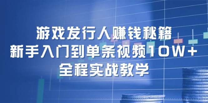 游戏发行人赚钱秘籍：新手入门到单条视频10W+，全程实战教学-网赚项目平台